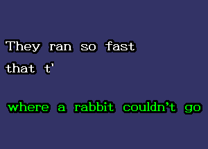 They ran 80 fast

that t'

where a rabbit couldwt go