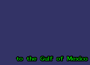 t0 the Gulf of Mexico