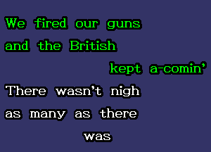 We fired our guns
and the British

kept a-comiw

There wasnk nigh

as many as there

was