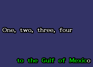 One, two, three, four

t0 the Gulf of Mexico