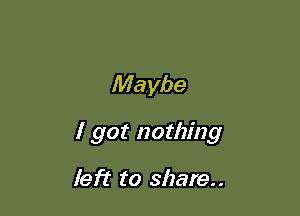 Maybe

I got nothing

left to shave