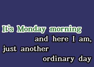 M

and here I am,
just another
ordinary day