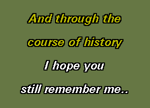 And through the

course of histow
I hope you

still remember me. .