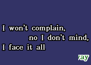 I wonk complain,

no I don,t mind,
I face it all

W