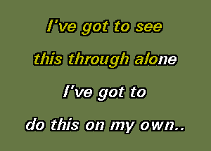 I've got to see

this through alone

I've got to

do this on my own