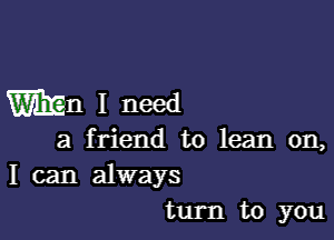 Wu I need

a friend to lean on,
I can always
turn to you