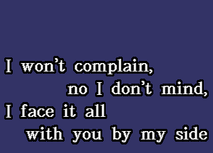 I W0n t complain,

no I doni mind,
I face it all
with you by my side