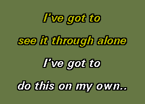 I 've got to

see it through alone

I've got to

do this on my own