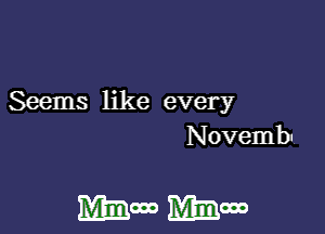 Seems like every
Novemb-

Mmm MEG!)