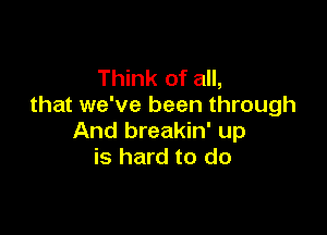 Think of all,
that we've been through

And breakin' up
is hard to do