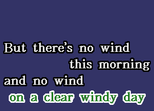 But therds no wind
this morning
and no wind

.Wdtm