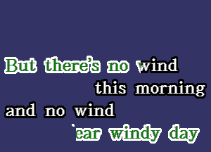 Ms Wind

this morning
and no wind

Exam