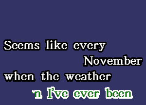 Seems like every

November
When the weather

miikaamh-