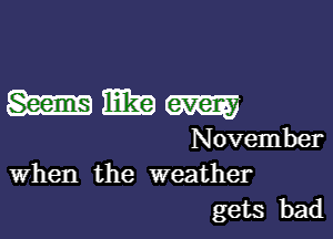 mmm

November
When the weather

gets bad