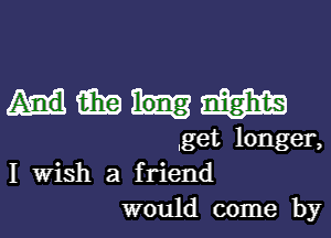 mm

,get longer,
I Wish a friend
would come by