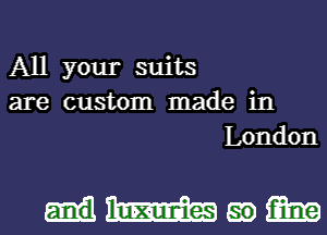 All your suits
are custom made in
London

dWmm