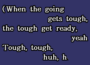 (When the going
gets tough,
the tough get ready,
yeah

Tough, tough,
huh, hk