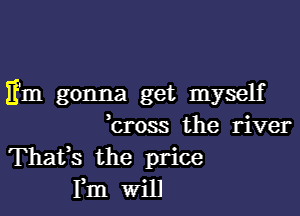 Em gonna get myself
,cross the river
Thafs the price
Fm Will