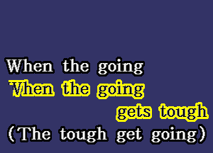 When the going

mmi-
Milli

(The tough get going)