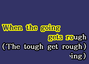 (The tough get rough)
ing)