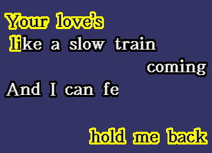 mke a slow train
coming
And I can fe

bae'k