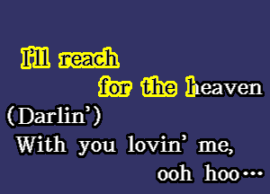 ifm wrath
GEE i'peaven

(Darlirf)
With you lovin, me,
ooh boo-