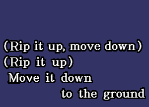 (Rip it up, move down)

(Rip it up)
Move it down
to the ground