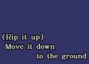 (Rip it up)
Move it down
to the ground