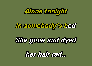 Alone tonight

in somebody's bed
She gone and dyed

her hair red..