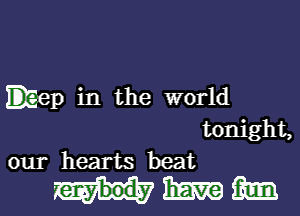 EEep in the world
tonight,
our hearts beat

mm