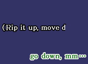 (Rip it up, move d

mm