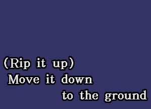 (Rip it up)
Move it down
to the ground