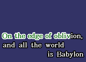 m m G)? mion,
and all the world
is Babylon