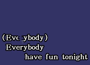 (Eve ybody)
Everybody
have fun tonight