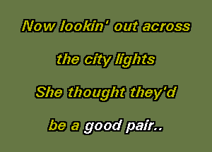 Now lookin' out across

the city lights

She thought they'd

be a good pair