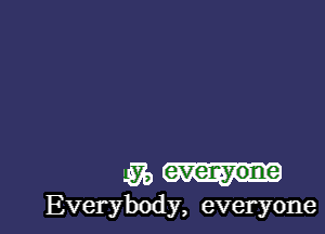 W

Everybody, everyone