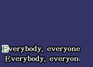 Everybody, everyone
Everybody, everyon