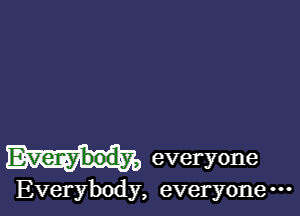 Everybody, everyone

Everybody, everyone