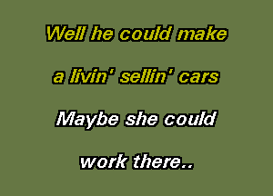 Well he could make

a h'w'n' sellin' cars

Maybe she could

work there..