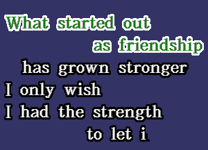 W
as
has grown stronger
I only Wish
I had the strength
to let i