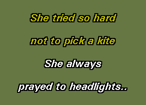 She tried so hard
not to pick a kite

She always

prayed to headlights