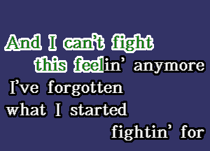 Fve forgotten
What I started
fightin, for