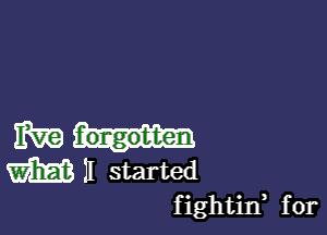 IRE f'ongot-ten
Mil started
fightin, for