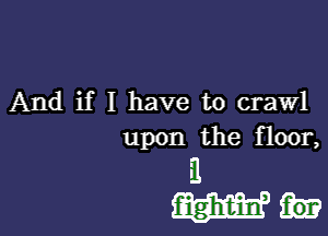 And if I have to crawl

upon the f loor,

.1
Wk