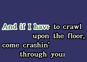 m 11m to crawl

upon the Hoon
come crashin,

through y0u1