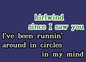 hIiIBIWiInd

m3

I,Ve been runnid
around in Circles
in my mind