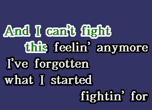 mnmm

m f eelin anymore

Fve forgotten
What I started
fightin, for