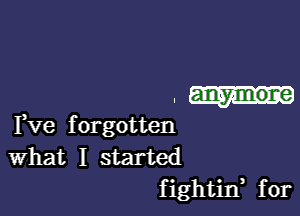 . anymore

Fve forgotten
What I started
fightin, for