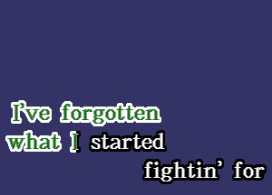 IRE f'ongobten
Mi started
fightin, for