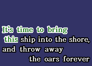 mmwu

m ship into the shore,
and throw away

the oars f orever